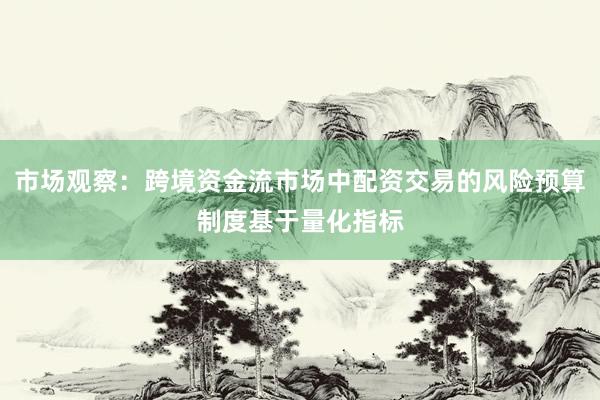 市场观察：跨境资金流市场中配资交易的风险预算制度基于量化指标