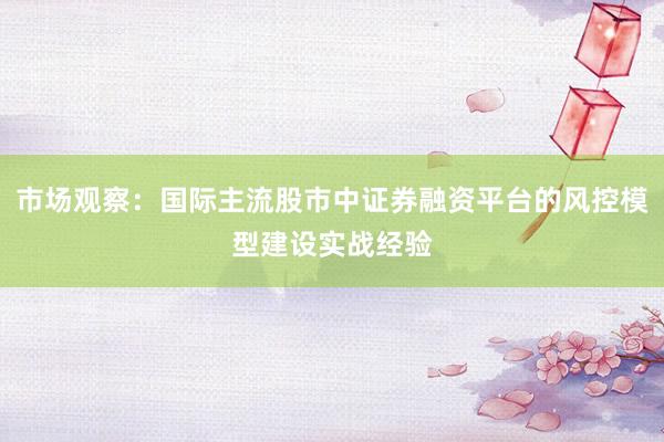 市场观察：国际主流股市中证券融资平台的风控模型建设实战经验