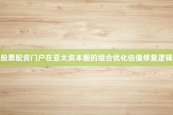 股票配资门户在亚太资本圈的组合优化估值修复逻辑