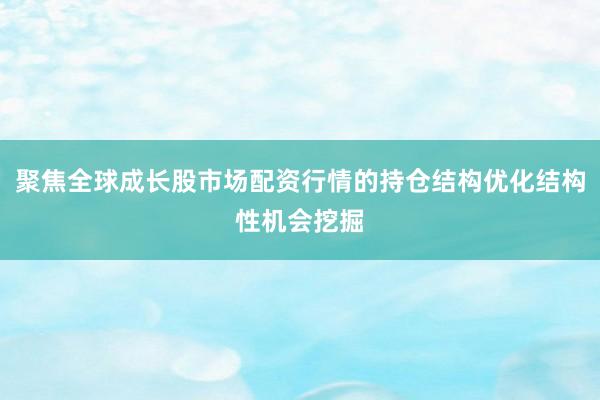 聚焦全球成长股市场配资行情的持仓结构优化结构性机会挖掘