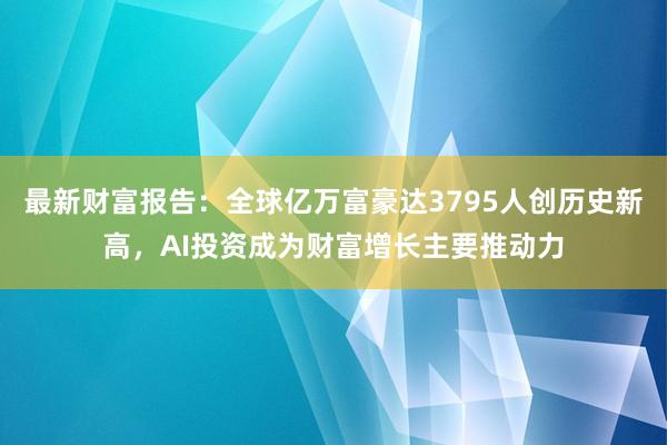 最新财富报告：全球亿万富豪达3795人创历史新高，AI投资成为财富增长主要推动力