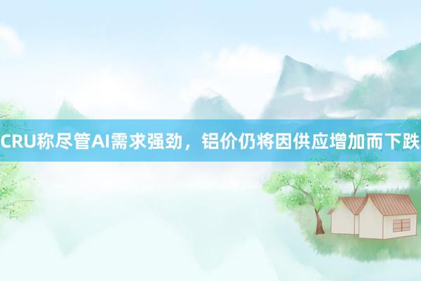 CRU称尽管AI需求强劲，铝价仍将因供应增加而下跌
