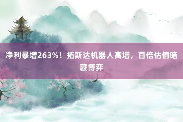 净利暴增263%！拓斯达机器人高增，百倍估值暗藏博弈