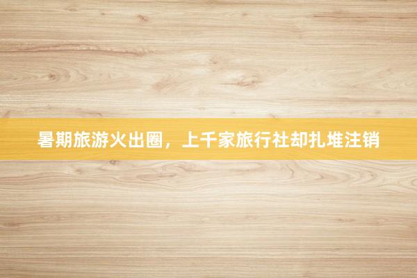 暑期旅游火出圈，上千家旅行社却扎堆注销