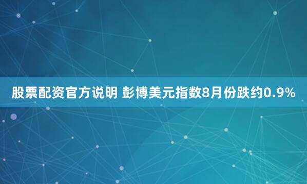股票配资官方说明 彭博美元指数8月份跌约0.9%