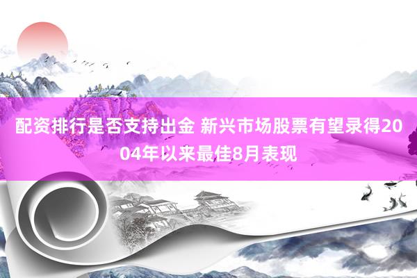 配资排行是否支持出金 新兴市场股票有望录得2004年以来最佳8月表现