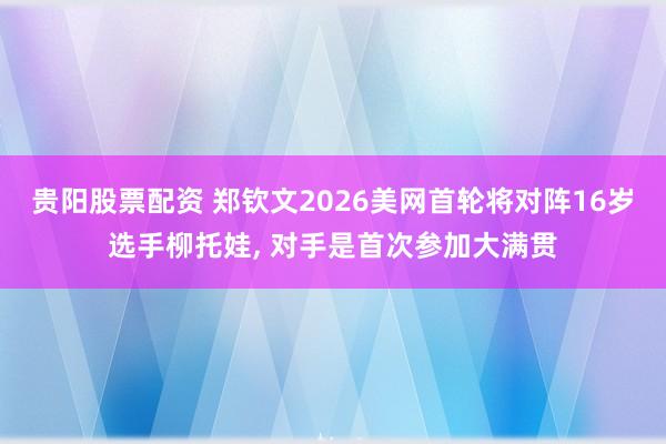贵阳股票配资 郑钦文2026美网首轮将对阵16岁选手柳托娃, 对手是首次参加大满贯