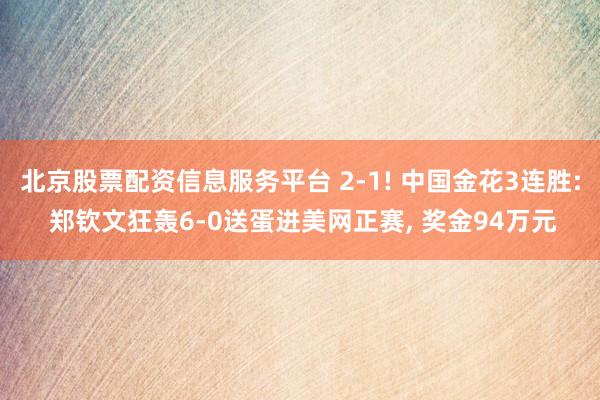 北京股票配资信息服务平台 2-1! 中国金花3连胜: 郑钦文狂轰6-0送蛋进美网正赛, 奖金94万元