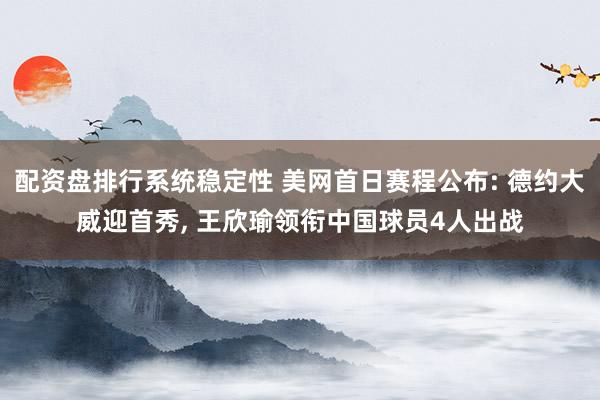 配资盘排行系统稳定性 美网首日赛程公布: 德约大威迎首秀, 王欣瑜领衔中国球员4人出战