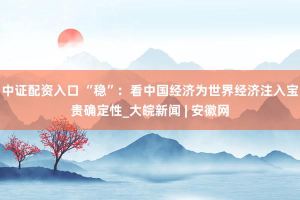 中证配资入口 “稳”：看中国经济为世界经济注入宝贵确定性_大皖新闻 | 安徽网