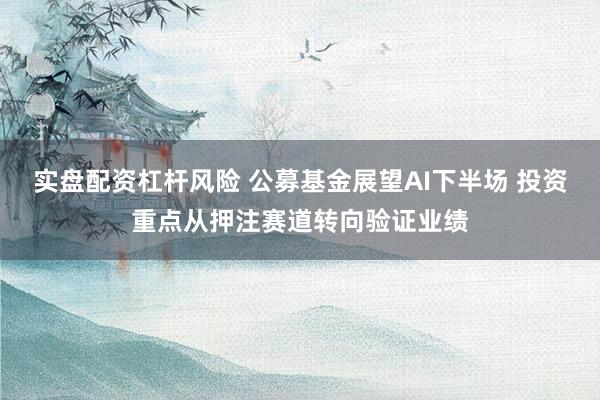 实盘配资杠杆风险 公募基金展望AI下半场 投资重点从押注赛道转向验证业绩