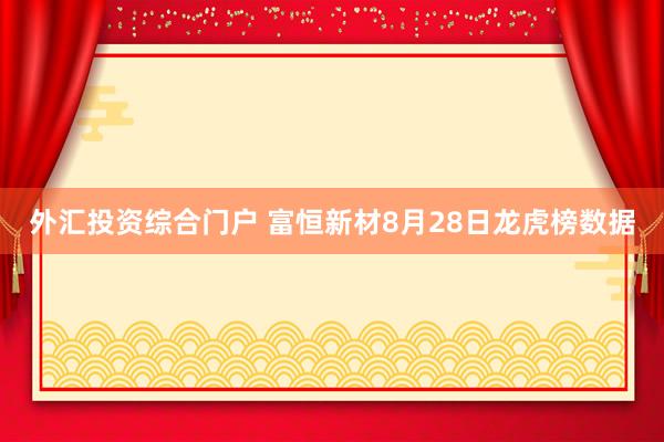 外汇投资综合门户 富恒新材8月28日龙虎榜数据