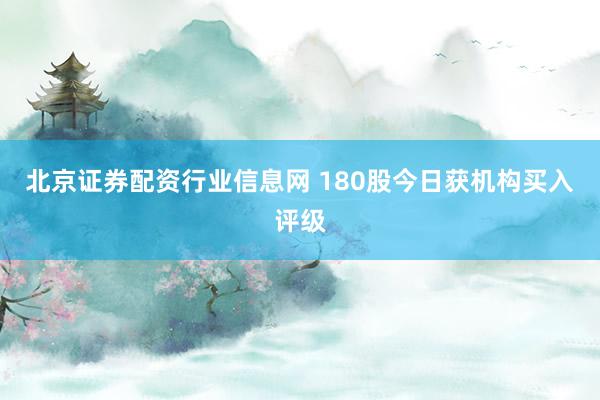 北京证券配资行业信息网 180股今日获机构买入评级