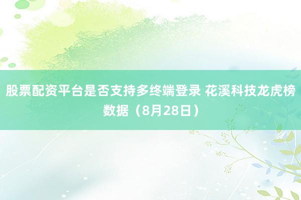 股票配资平台是否支持多终端登录 花溪科技龙虎榜数据（8月28日）