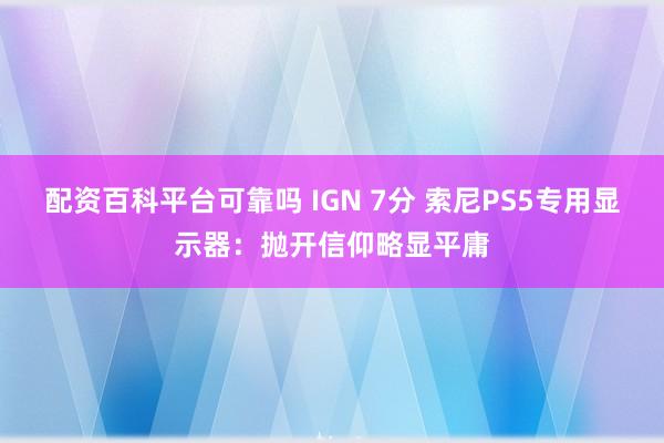配资百科平台可靠吗 IGN 7分 索尼PS5专用显示器：抛开信仰略显平庸
