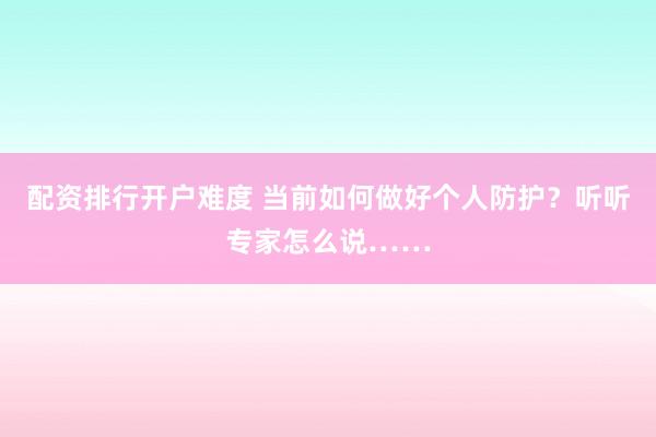 配资排行开户难度 当前如何做好个人防护？听听专家怎么说……