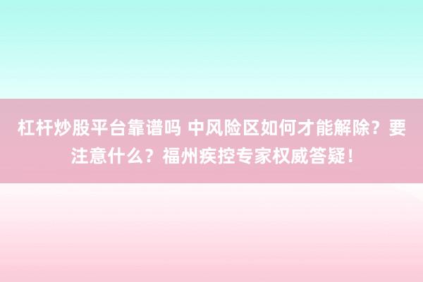 杠杆炒股平台靠谱吗 中风险区如何才能解除？要注意什么？福州疾控专家权威答疑！