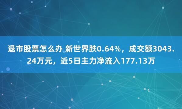 退市股票怎么办 新世界跌0.64%，成交额3043.24万元，近5日主力净流入177.13万