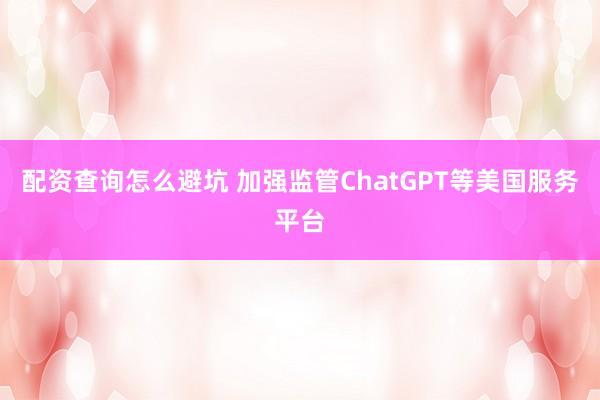 配资查询怎么避坑 加强监管ChatGPT等美国服务平台