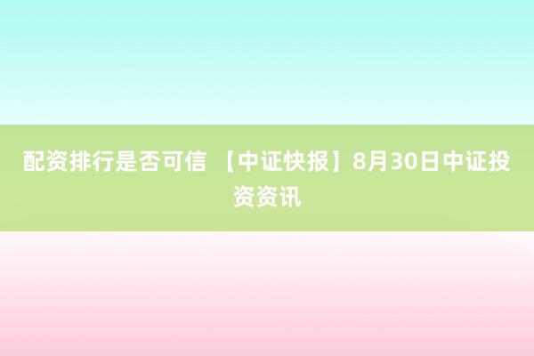 配资排行是否可信 【中证快报】8月30日中证投资资讯