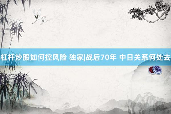 杠杆炒股如何控风险 独家|战后70年 中日关系何处去