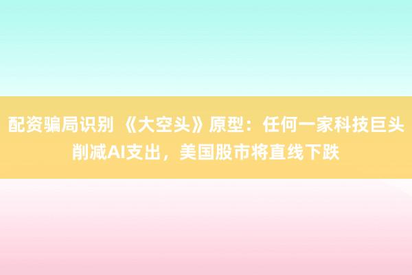 配资骗局识别 《大空头》原型：任何一家科技巨头削减AI支出，美国股市将直线下跌