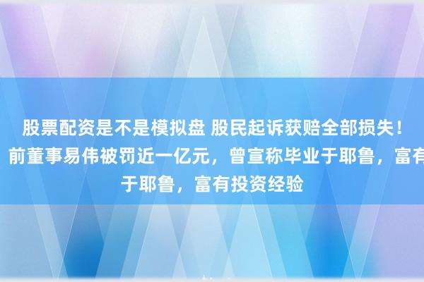 股票配资是不是模拟盘 股民起诉获赔全部损失！微博大V、前董事易伟被罚近一亿元，曾宣称毕业于耶鲁，富有投资经验