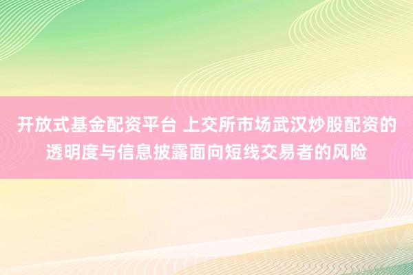 开放式基金配资平台 上交所市场武汉炒股配资的透明度与信息披露面向短线交易者的风险