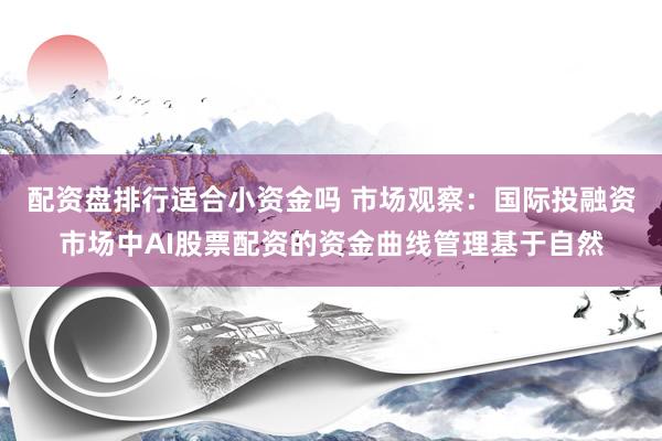 配资盘排行适合小资金吗 市场观察：国际投融资市场中AI股票配资的资金曲线管理基于自然