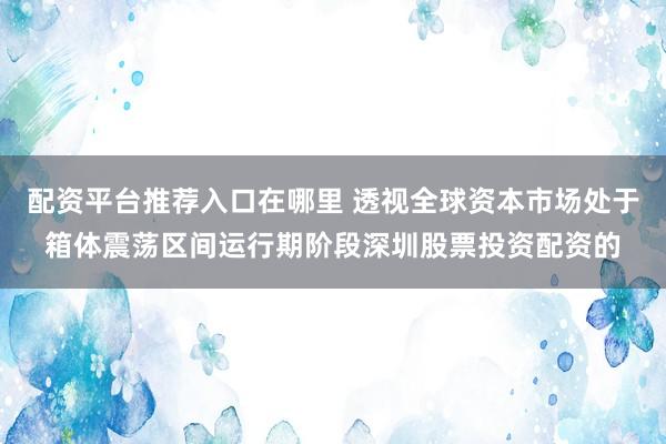 配资平台推荐入口在哪里 透视全球资本市场处于箱体震荡区间运行期阶段深圳股票投资配资的
