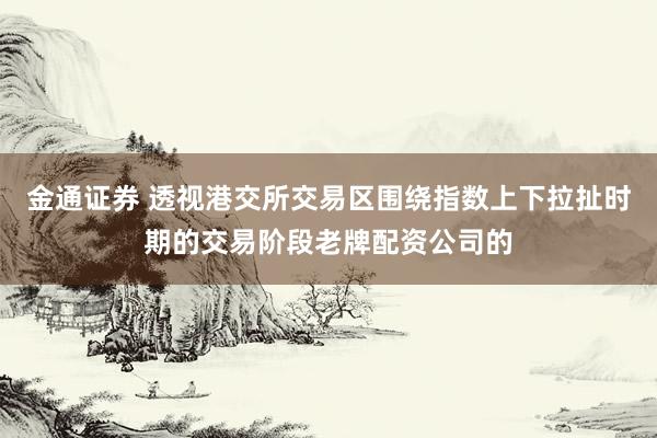 金通证券 透视港交所交易区围绕指数上下拉扯时期的交易阶段老牌配资公司的