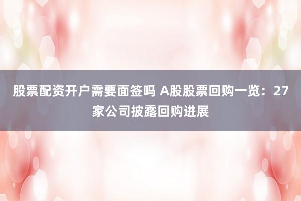 股票配资开户需要面签吗 A股股票回购一览：27家公司披露回购进展