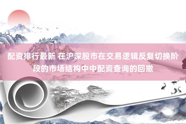 配资排行最新 在沪深股市在交易逻辑反复切换阶段的市场结构中中配资查询的回撤