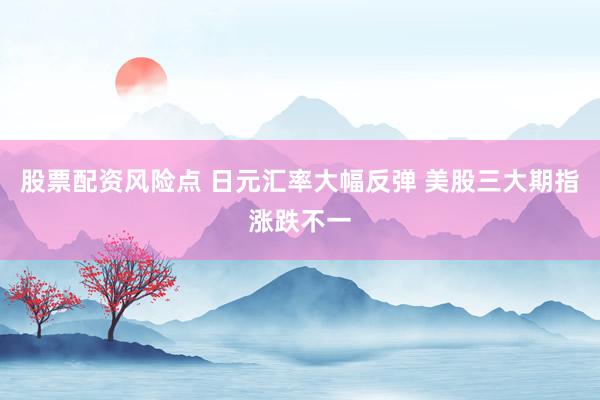 股票配资风险点 日元汇率大幅反弹 美股三大期指涨跌不一