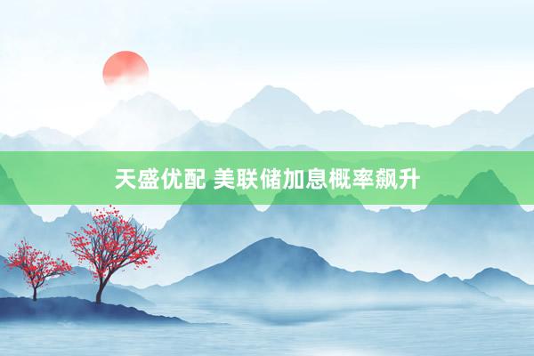 天盛优配 美联储加息概率飙升