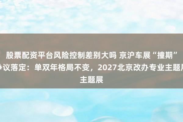 股票配资平台风险控制差别大吗 京沪车展“撞期”争议落定：单双年格局不变，2027北京改办专业主题展
