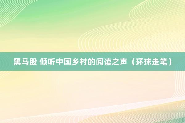 黑马股 倾听中国乡村的阅读之声（环球走笔）