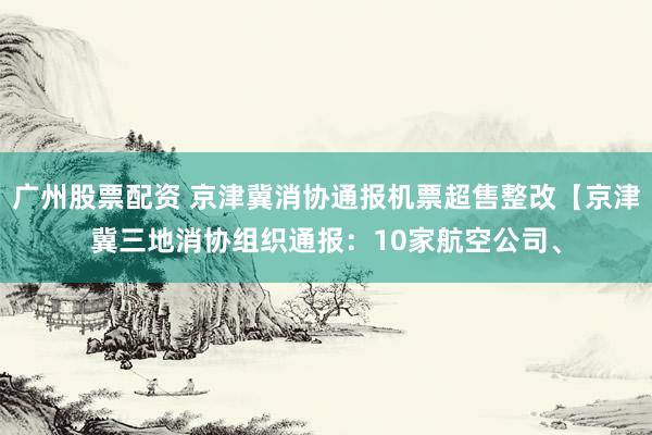 广州股票配资 京津冀消协通报机票超售整改【京津冀三地消协组织通报：10家航空公司、