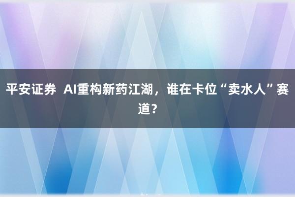 平安证券  AI重构新药江湖，谁在卡位“卖水人”赛道？