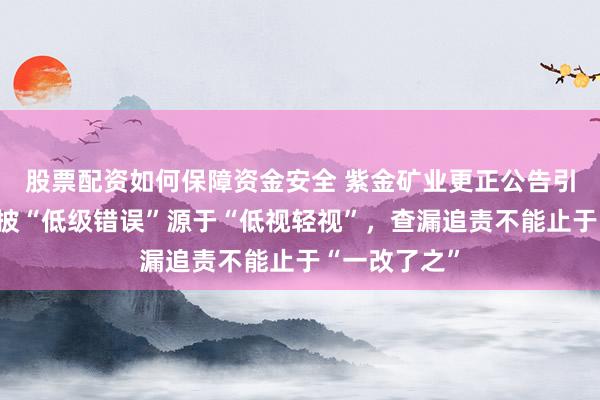 股票配资如何保障资金安全 紫金矿业更正公告引发热议,信披“低级错误”源于“低视轻视”,查漏追责不能止于“一改了之”