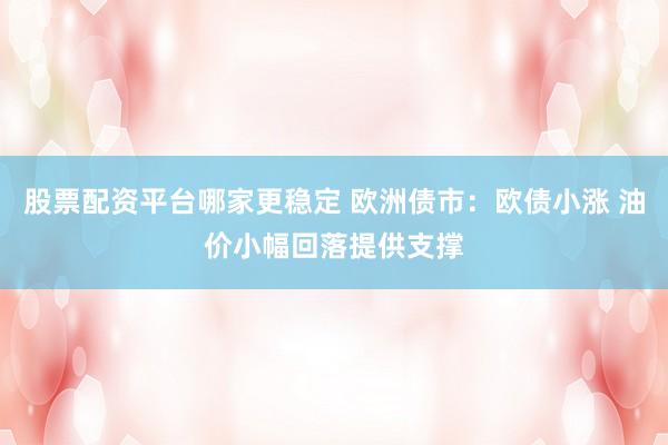 股票配资平台哪家更稳定 欧洲债市：欧债小涨 油价小幅回落提供支撑