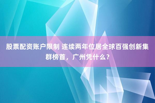 股票配资账户限制 连续两年位居全球百强创新集群榜首,广州凭什么?