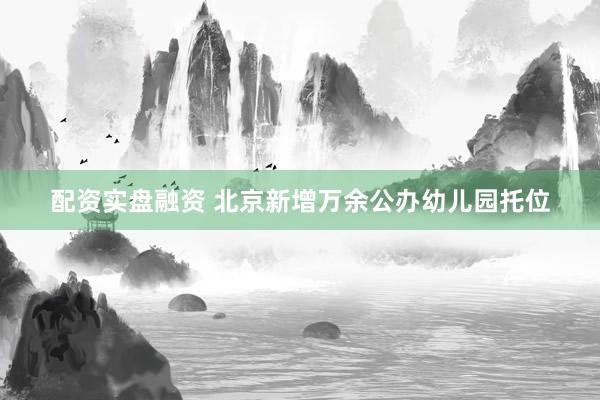 配资实盘融资 北京新增万余公办幼儿园托位