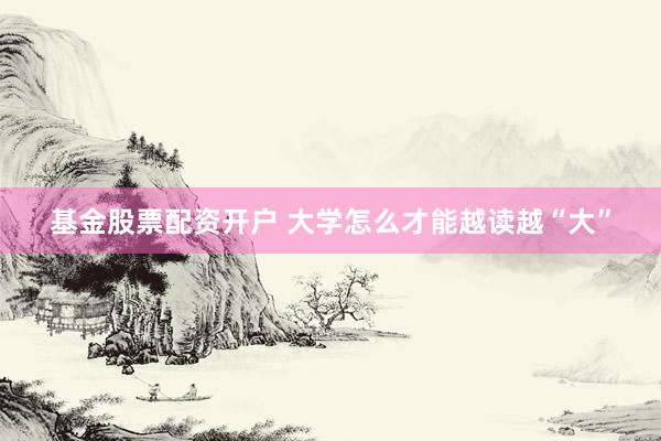 基金股票配资开户 大学怎么才能越读越“大”
