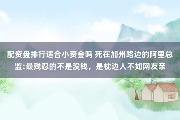 配资盘排行适合小资金吗 死在加州路边的阿里总监:最残忍的不是没钱，是枕边人不如网友亲
