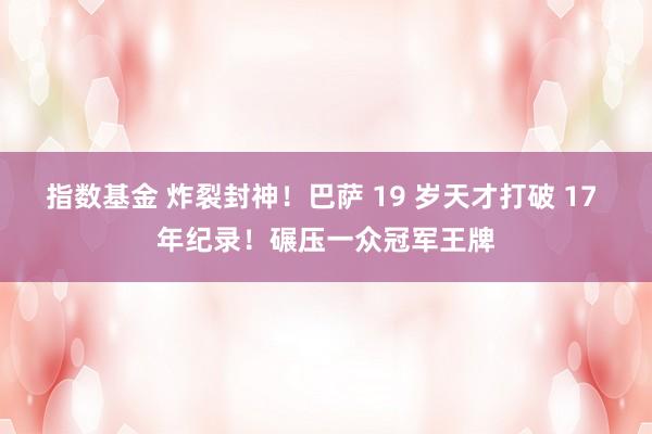 指数基金 炸裂封神！巴萨 19 岁天才打破 17 年纪录！碾压一众冠军王牌