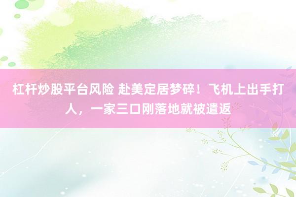 杠杆炒股平台风险 赴美定居梦碎！飞机上出手打人，一家三口刚落地就被遣返