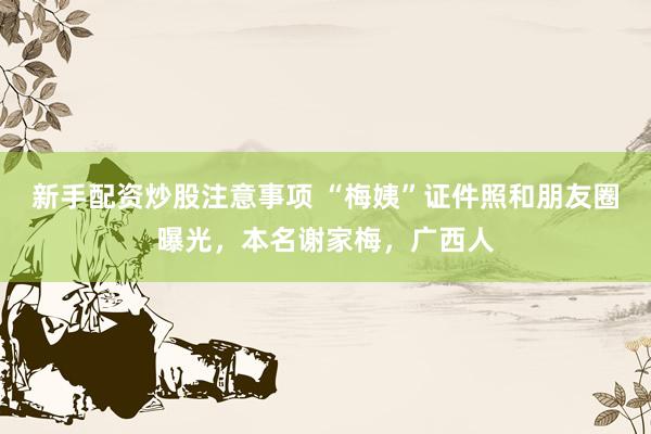 新手配资炒股注意事项 “梅姨”证件照和朋友圈曝光，本名谢家梅，广西人