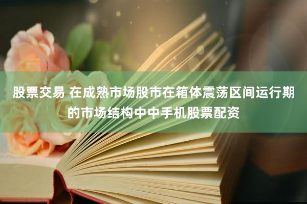 股票交易 在成熟市场股市在箱体震荡区间运行期的市场结构中中手机股票配资