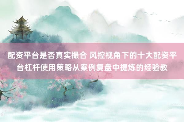 配资平台是否真实撮合 风控视角下的十大配资平台杠杆使用策略从案例复盘中提炼的经验教